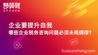 企業要提升自我，哪些企業稅務咨詢問題必須未雨綢繆？